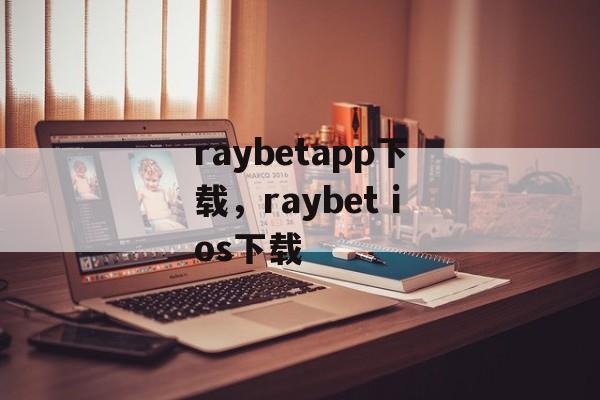 raybetapp下载，raybet ios下载