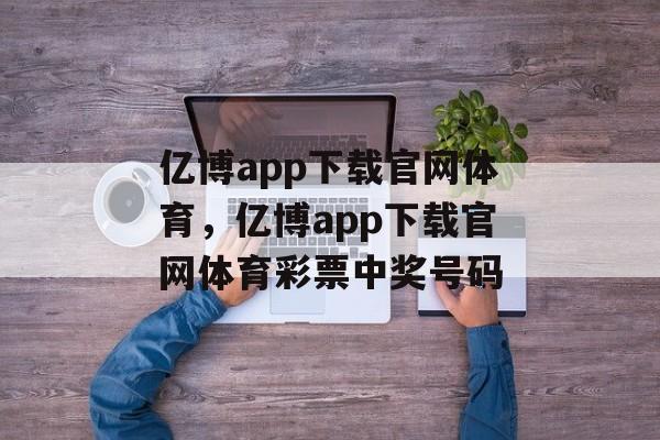 亿博app下载官网体育，亿博app下载官网体育彩票中奖号码