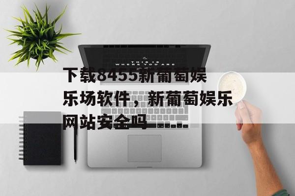 下载8455新葡萄娱乐场软件，新葡萄娱乐网站安全吗