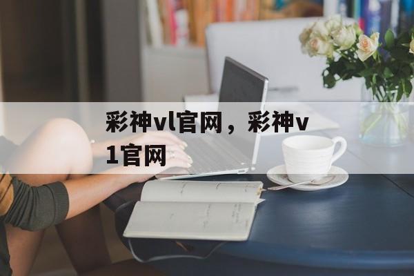 彩神vl官网，彩神v1官网