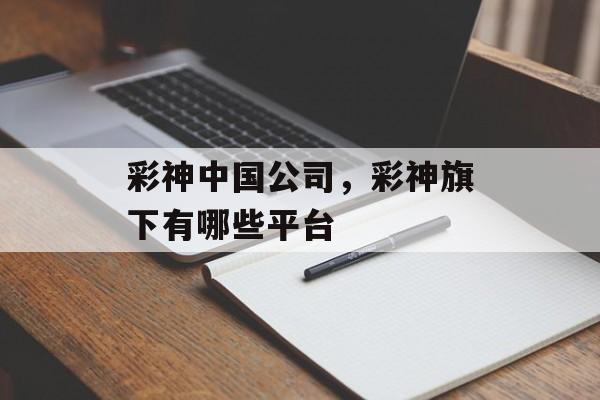 彩神中国公司，彩神旗下有哪些平台