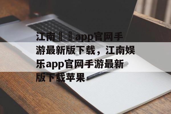 江南娛樂app官网手游最新版下载，江南娱乐app官网手游最新版下载苹果