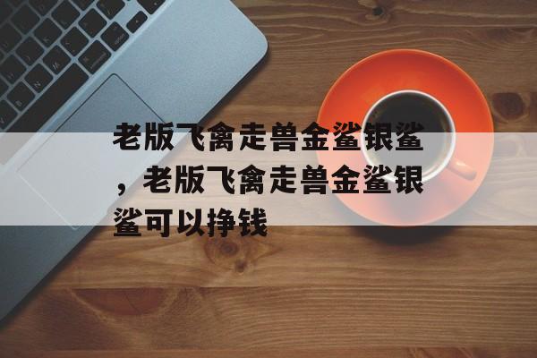 老版飞禽走兽金鲨银鲨，老版飞禽走兽金鲨银鲨可以挣钱