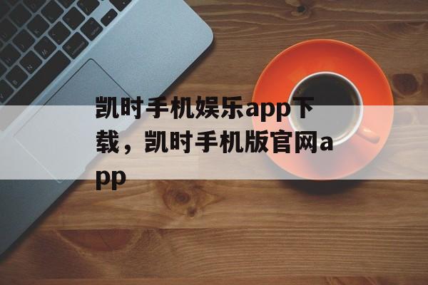 凯时手机娱乐app下载，凯时手机版官网app